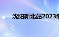 沈阳新北站2023能建吗 沈阳新北站 