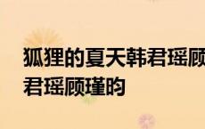 狐狸的夏天韩君瑶顾瑾昀视频 狐狸的夏天韩君瑶顾瑾昀 