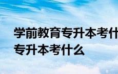 学前教育专升本考什么题目都类型 学前教育专升本考什么 