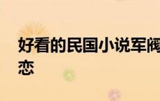 好看的民国小说军阀言情虐 民国小说军阀虐恋 