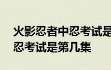 火影忍者中忍考试是第几集开始 火影忍者中忍考试是第几集 