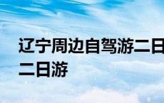 辽宁周边自驾游二日游攻略 辽宁周边自驾游二日游 