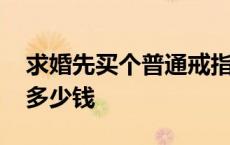 求婚先买个普通戒指再买钻戒 求婚钻戒一般多少钱 