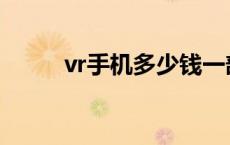 vr手机多少钱一部 vr手机多少钱 