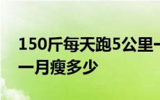 150斤每天跑5公里一月瘦多少 每天跑5公里一月瘦多少 