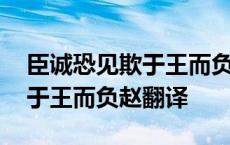 臣诚恐见欺于王而负赵翻译句式 臣诚恐见欺于王而负赵翻译 