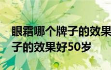 眼霜哪个牌子的效果好50岁以上 眼霜哪个牌子的效果好50岁 