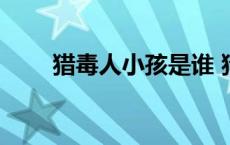 猎毒人小孩是谁 猎毒人童童扮演者 