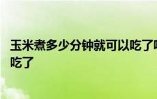 玉米煮多少分钟就可以吃了呀就熟了 玉米煮多少分钟就可以吃了 