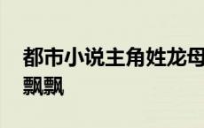 都市小说主角姓龙母亲死了 主角姓龙收母亲飘飘 