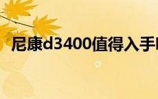 尼康d3400值得入手吗 尼康d3400怎么样 