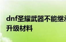 dnf圣耀武器不能继承玩个锤子 dnf圣耀武器升级材料 