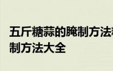 五斤糖蒜的腌制方法糖盐醋比例 5斤糖蒜的腌制方法大全 