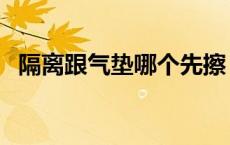 隔离跟气垫哪个先擦 隔离和气垫哪个先用 