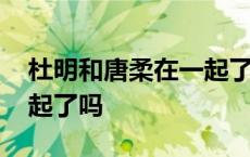 杜明和唐柔在一起了吗知乎 杜明和唐柔在一起了吗 