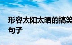 形容太阳太晒的搞笑说说 形容太阳晒的幽默句子 