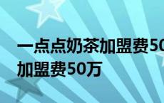 一点点奶茶加盟费50万是真的吗 一点点奶茶加盟费50万 