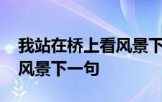 我站在桥上看风景下一句是啥 我站在桥上看风景下一句 