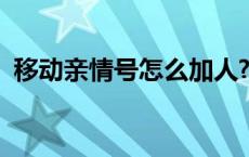 移动亲情号怎么加人? 移动亲情号怎么加人 