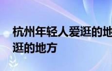 杭州年轻人爱逛的地方有哪些 杭州年轻人爱逛的地方 