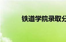 铁道学院录取分数线 铁道学院 