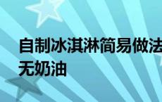 自制冰淇淋简易做法无奶油 家庭自制冰淇淋无奶油 