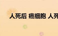 人死后 癌细胞 人死后癌细胞去了哪里 