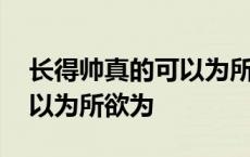 长得帅真的可以为所欲为百度 长得帅真的可以为所欲为 