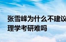 张雪峰为什么不建议考研考心理学 跨专业心理学考研难吗 