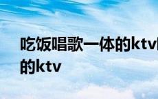 吃饭唱歌一体的ktv叫什么kv 吃饭唱歌一体的ktv 