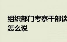 组织部门考察干部谈话怎么说 考察干部谈话怎么说 