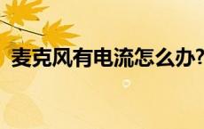 麦克风有电流怎么办? 麦克风有电流怎么办 