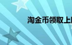 淘金币领取上限 淘金币领取 