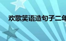 欢歌笑语造句子二年级 欢歌笑语造句子 