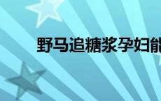 野马追糖浆孕妇能喝吗 野马追糖浆 