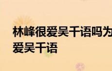 林峰很爱吴千语吗为什么不娶 林峰为何这么爱吴千语 