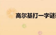 高尔基打一字谜语 高尔基打一字 