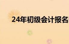 24年初级会计报名时间 会计报名时间 