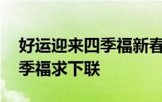 好运迎来四季福新春送到八方财 好运迎来四季福求下联 