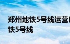 郑州地铁5号线运营时间表2023最新 郑州地铁5号线 