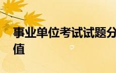 事业单位考试试题分数分布 事业单位考试分值 