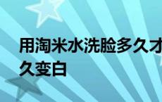 用淘米水洗脸多久才有效果 用淘米水洗脸多久变白 