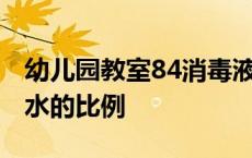 幼儿园教室84消毒液和水的比例 84消毒液和水的比例 