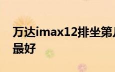 万达imax12排坐第几排 万达imax坐第几排最好 