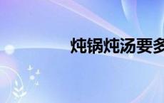 炖锅炖汤要多长时间 炖锅 