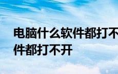 电脑什么软件都打不开怎么回事 电脑什么软件都打不开 