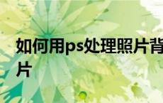 如何用ps处理照片背景颜色 如何用ps处理照片 