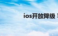 ios开放降级 苹果开放降级 