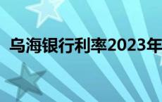 乌海银行利率2023年利率是多少 乌海银行 