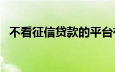 不看征信贷款的平台有哪些 不看征信贷款 